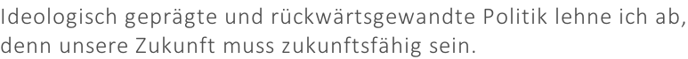 Ideologisch geprägte und rückwärtsgewandte Politik lehne ich ab, denn unsere Zukunft muss zukunftsfähig sein.